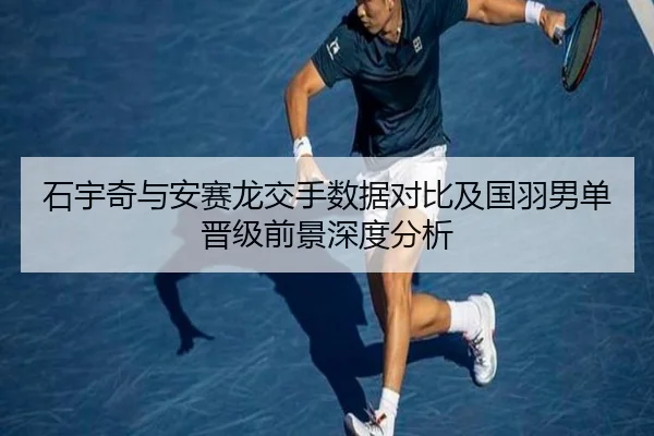 石宇奇与安赛龙交手数据对比及国羽男单晋级前景深度分析
